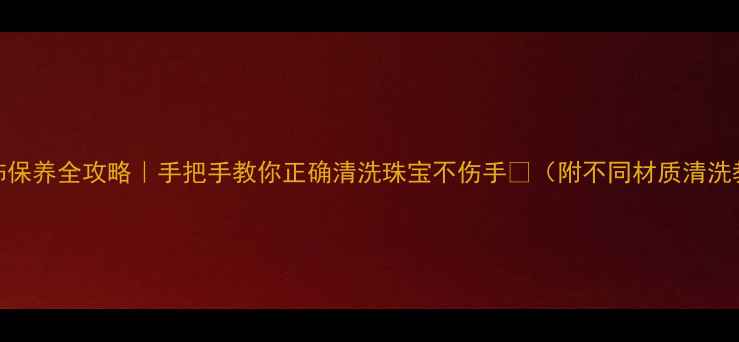 图片 ✨首饰保养全攻略｜手把手教你正确清洗珠宝不伤手💎（附不同材质清洗教程）