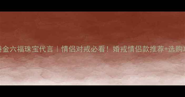 图片 ✨香港金六福珠宝代言｜情侣对戒必看！婚戒情侣款推荐+选购攻略✨