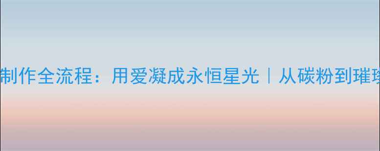 图片 ✨骨灰钻石制作全流程：用爱凝成永恒星光｜从碳粉到璀璨的7步魔法