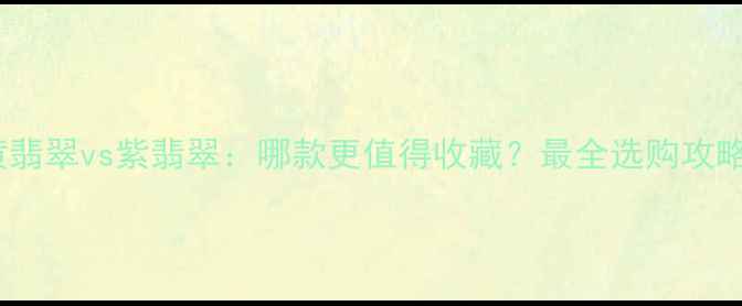 图片 ✨黄翡翠vs紫翡翠：哪款更值得收藏？最全选购攻略✨2