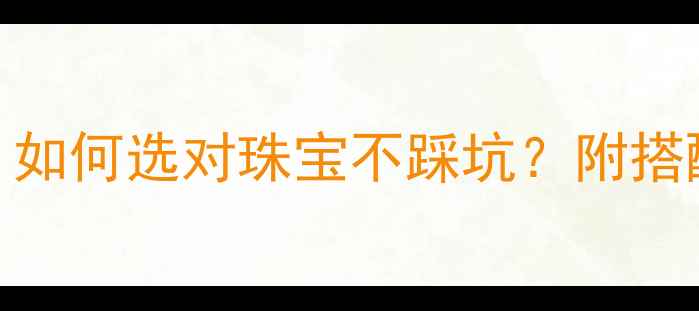 黄金VS玫瑰金如何选对珠宝不踩坑附搭配指南保养秘籍