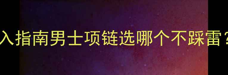 黄金vs铂金闭眼入指南男士项链选哪个不踩雷附全网实测干货