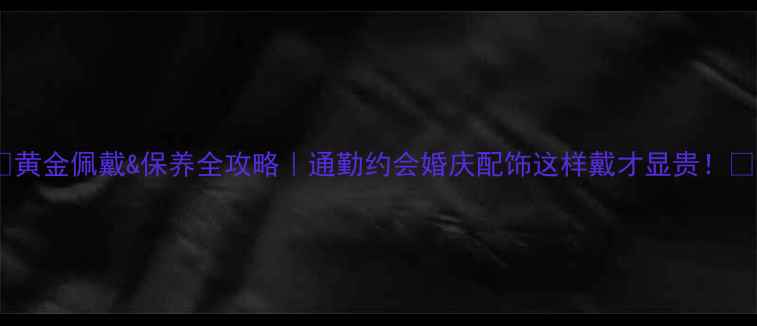 图片 ✨黄金佩戴&保养全攻略｜通勤约会婚庆配饰这样戴才显贵！💎1