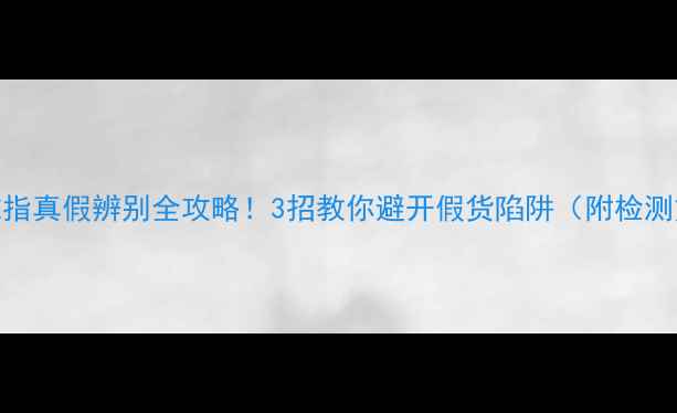 黄金戒指真假辨别全攻略3招教你避开假货陷阱附检测方法