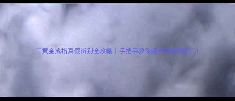 图片 ✨黄金戒指真假辨别全攻略｜手把手教你避开假金陷阱🔍1