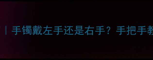 图片 ✨黄金手镯正确佩戴指南｜手镯戴左手还是右手？手把手教你选对款式+场合搭配💎