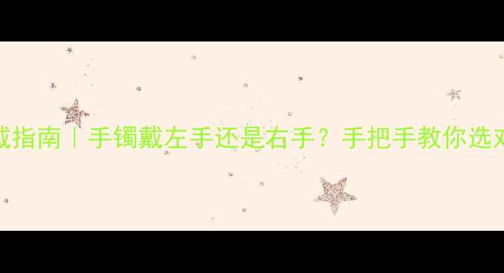 图片 ✨黄金手镯正确佩戴指南｜手镯戴左手还是右手？手把手教你选对款式+场合搭配💎1