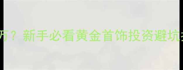 图片 ✨黄金投资门槛仅10万？新手必看黄金首饰投资避坑指南（附真实案例）2