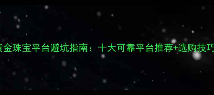 黄金珠宝平台避坑指南十大可靠平台推荐选购技巧