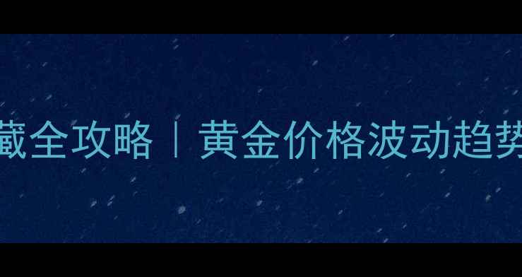 黄金珠宝投资收藏全攻略黄金价格波动趋势选购避坑指南