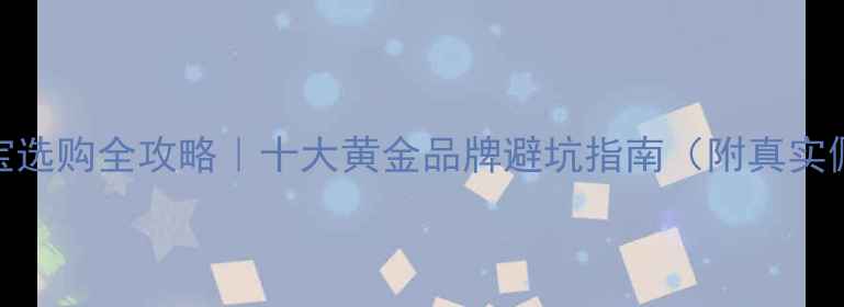 黄金珠宝选购全攻略十大黄金品牌避坑指南附真实佩戴体验