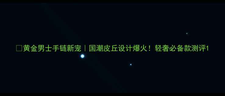 图片 ✨黄金男士手链新宠｜国潮皮丘设计爆火！轻奢必备款测评1