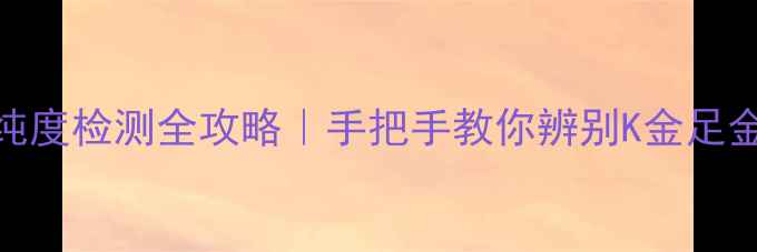 图片 ✨黄金纯度检测全攻略｜手把手教你辨别K金足金3D硬金