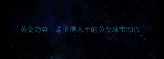 图片 ✨黄金趋势｜最值得入手的黄金珠宝潮流✨1