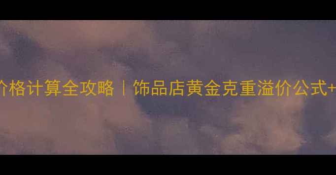 图片 ✨黄金饰品价格计算全攻略｜饰品店黄金克重溢价公式+避坑指南✨1