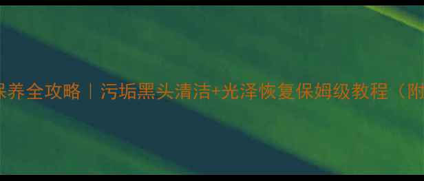 黄金首饰保养全攻略污垢黑头清洁光泽恢复保姆级教程附工具清单