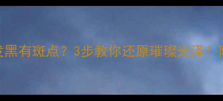 黄金首饰变黄发黑有斑点3步教你还原璀璨光泽附专业护理全攻略