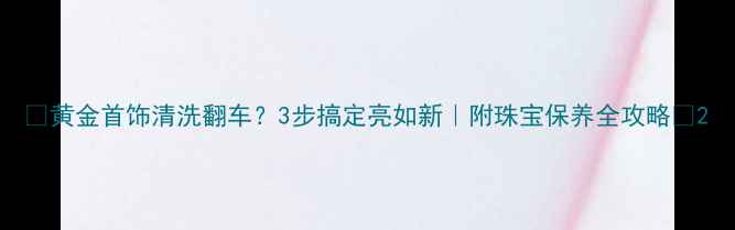 图片 ✨黄金首饰清洗翻车？3步搞定亮如新｜附珠宝保养全攻略💎2