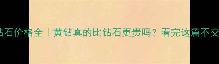 图片 ✨黄钻VS钻石价格全｜黄钻真的比钻石更贵吗？看完这篇不交智商税！1