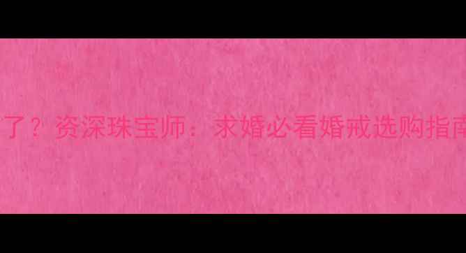 梦见钻石戒指丢了资深珠宝师求婚必看婚戒选购指南解梦全攻略