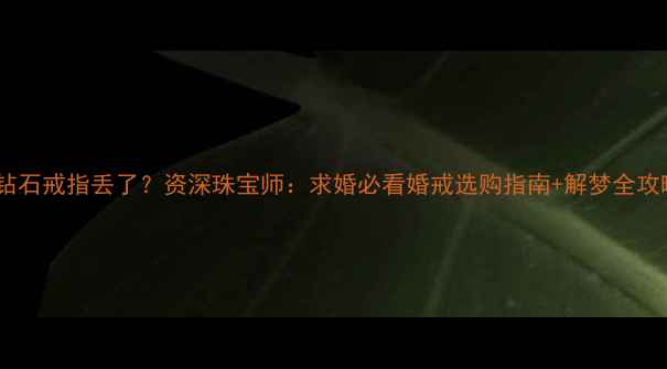 图片 ✨🔮💍梦见钻石戒指丢了？资深珠宝师：求婚必看婚戒选购指南+解梦全攻略！✨🔮💍1