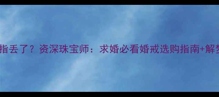 图片 ✨🔮💍梦见钻石戒指丢了？资深珠宝师：求婚必看婚戒选购指南+解梦全攻略！✨🔮💍2