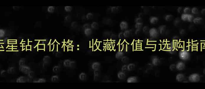 一体幸运星钻石价格收藏价值与选购指南全公开