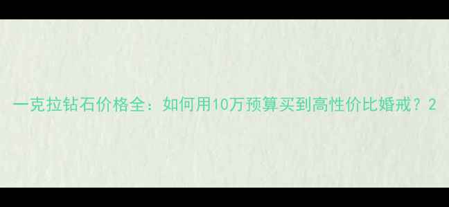 一克拉钻石价格全如何用10万预算买到高性价比婚戒
