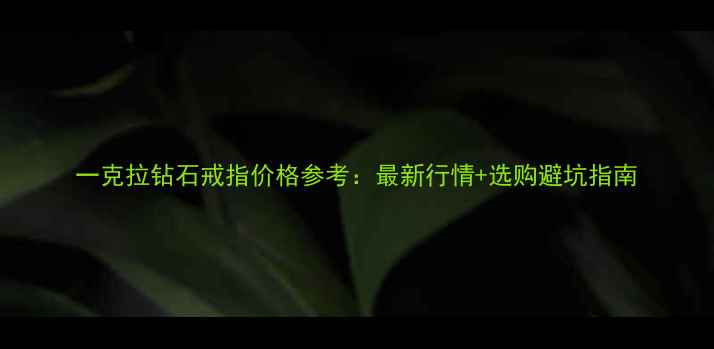 图片 一克拉钻石戒指价格参考：最新行情+选购避坑指南