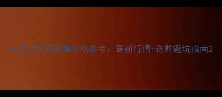 一克拉钻石戒指价格参考最新行情选购避坑指南