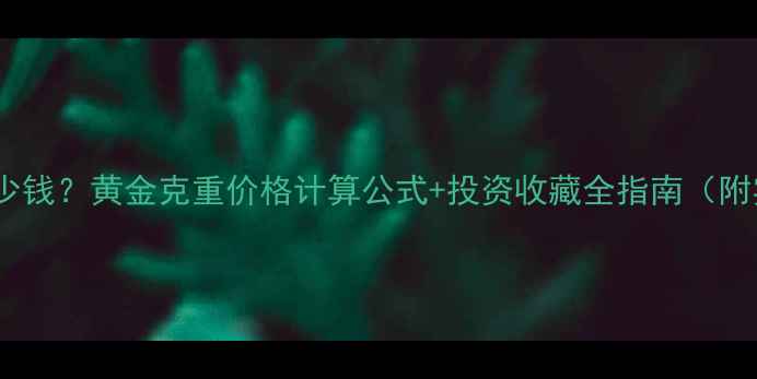 一克黄金多少钱黄金克重价格计算公式投资收藏全指南附实时金价