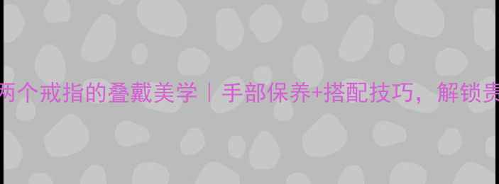 一只手戴两个戒指的叠戴美学手部保养搭配技巧解锁贵气小心机