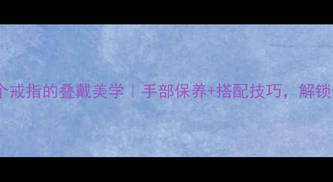 图片 一只手戴两个戒指的叠戴美学｜手部保养+搭配技巧，解锁贵气小心机1