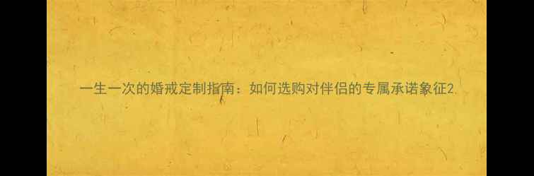 图片 一生一次的婚戒定制指南：如何选购对伴侣的专属承诺象征2