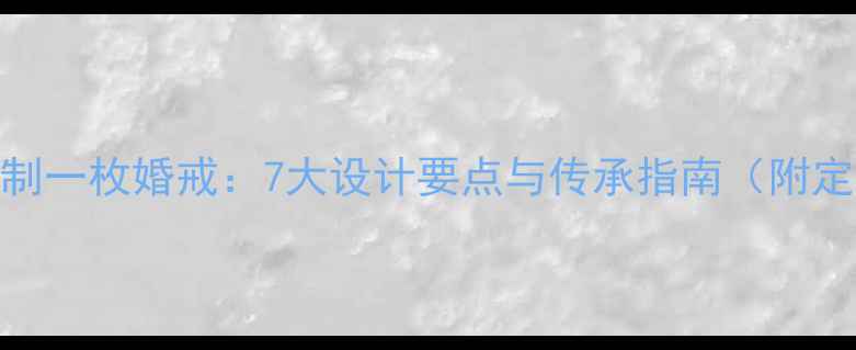一生只定制一枚婚戒7大设计要点与传承指南附定制流程