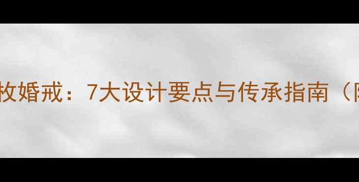 图片 一生只定制一枚婚戒：7大设计要点与传承指南（附定制流程）1