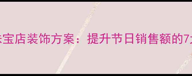 图片 七夕主题珠宝店装饰方案：提升节日销售额的7大实战指南