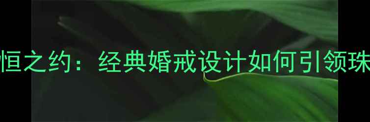 图片 七夕永恒之约：经典婚戒设计如何引领珠宝潮流