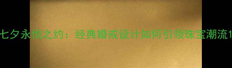 图片 七夕永恒之约：经典婚戒设计如何引领珠宝潮流1