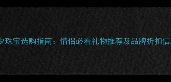 七夕珠宝选购指南情侣必看礼物推荐及品牌折扣信息