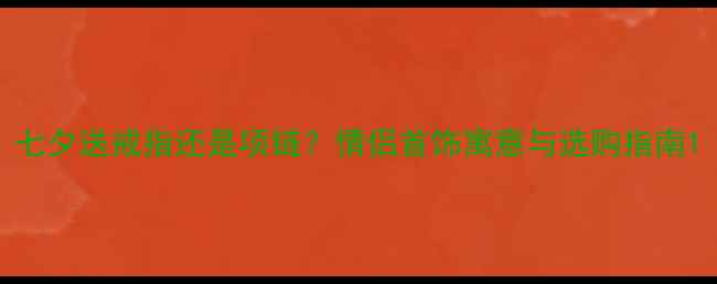 七夕送戒指还是项链情侣首饰寓意与选购指南