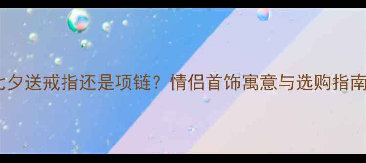 图片 七夕送戒指还是项链？情侣首饰寓意与选购指南2