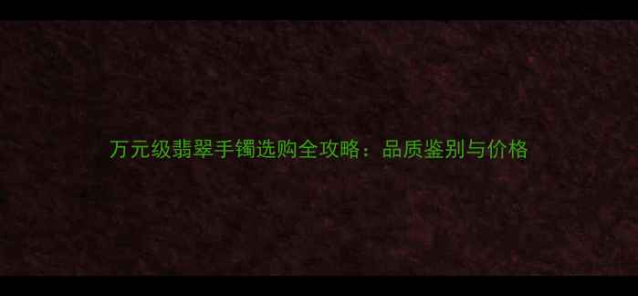 图片 万元级翡翠手镯选购全攻略：品质鉴别与价格