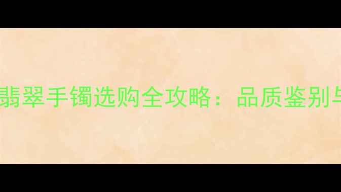 万元级翡翠手镯选购全攻略品质鉴别与价格