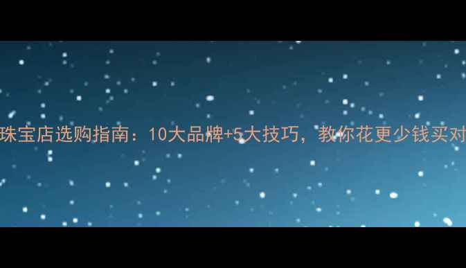 图片 万达广场珠宝店选购指南：10大品牌+5大技巧，教你花更少钱买对婚庆珠宝