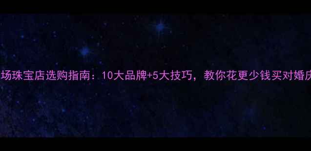 图片 万达广场珠宝店选购指南：10大品牌+5大技巧，教你花更少钱买对婚庆珠宝1
