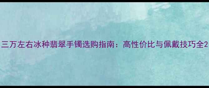 三万左右冰种翡翠手镯选购指南高性价比与佩戴技巧全