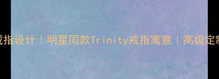 三环叠戴戒指设计明星同款Trinity戒指寓意高级定制婚戒推荐