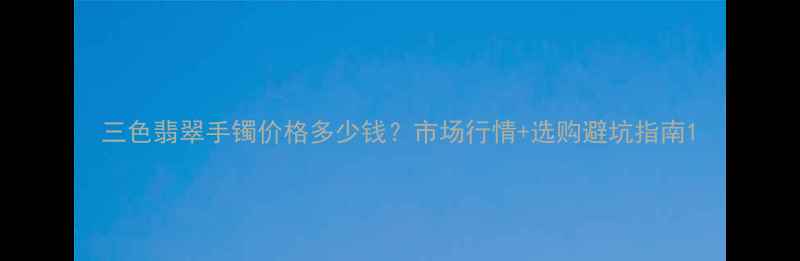 三色翡翠手镯价格多少钱市场行情选购避坑指南