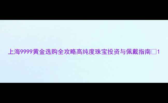 图片 上海9999黄金选购全攻略高纯度珠宝投资与佩戴指南✨1
